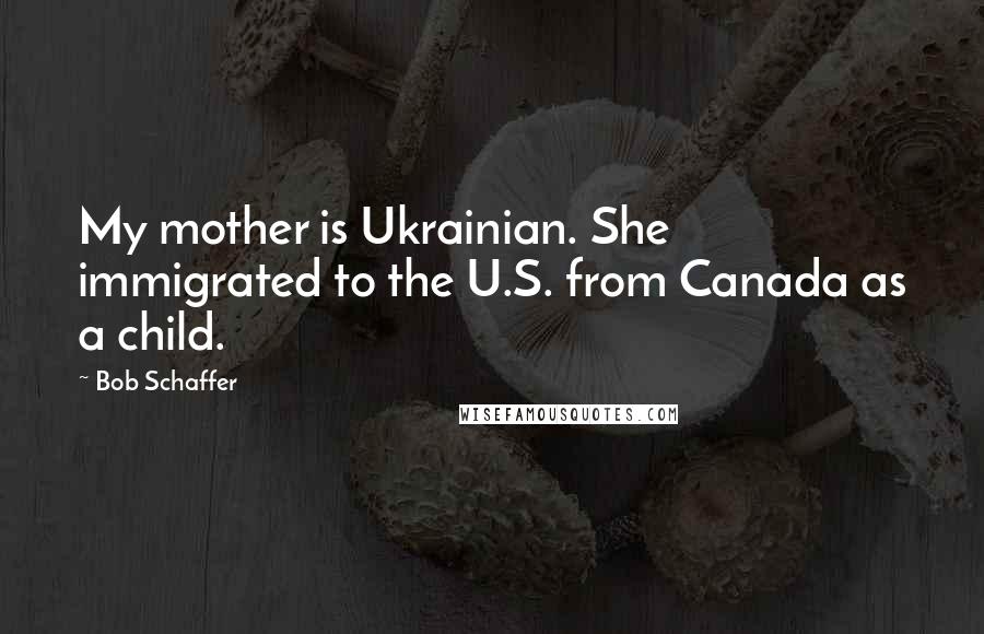 Bob Schaffer Quotes: My mother is Ukrainian. She immigrated to the U.S. from Canada as a child.