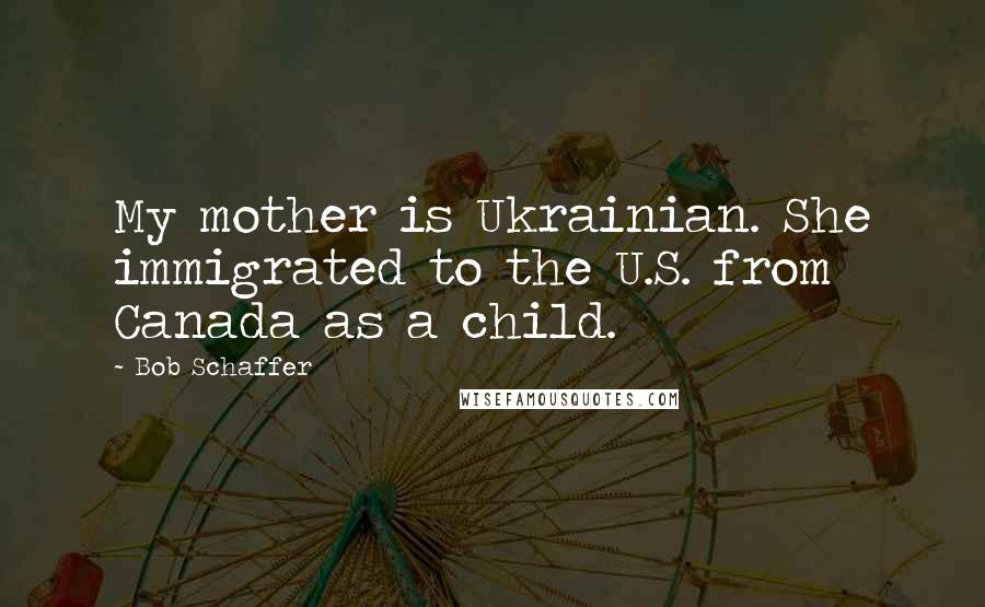 Bob Schaffer Quotes: My mother is Ukrainian. She immigrated to the U.S. from Canada as a child.