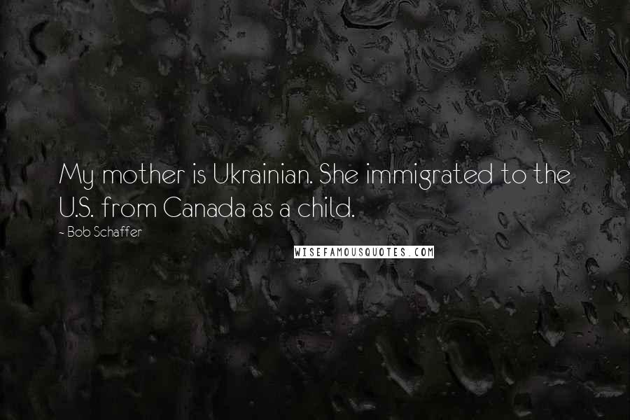 Bob Schaffer Quotes: My mother is Ukrainian. She immigrated to the U.S. from Canada as a child.