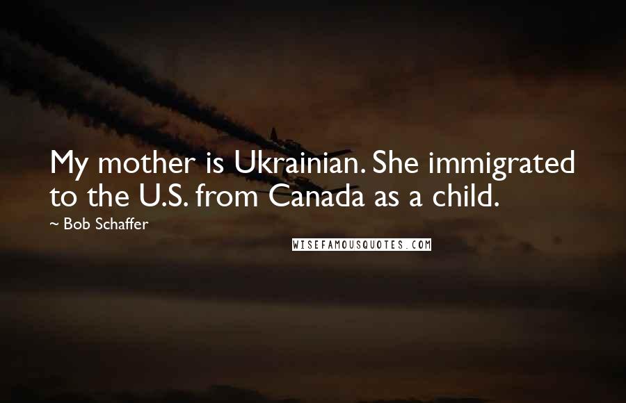 Bob Schaffer Quotes: My mother is Ukrainian. She immigrated to the U.S. from Canada as a child.