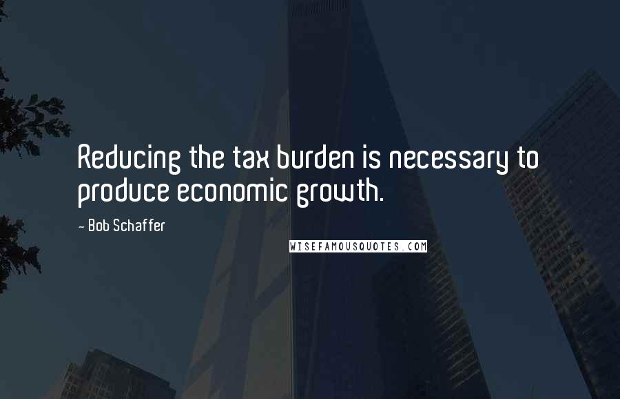 Bob Schaffer Quotes: Reducing the tax burden is necessary to produce economic growth.