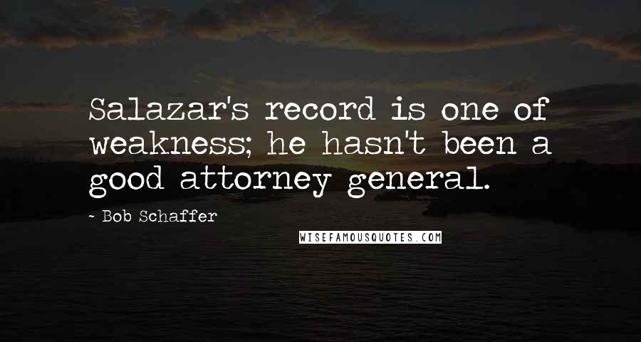 Bob Schaffer Quotes: Salazar's record is one of weakness; he hasn't been a good attorney general.