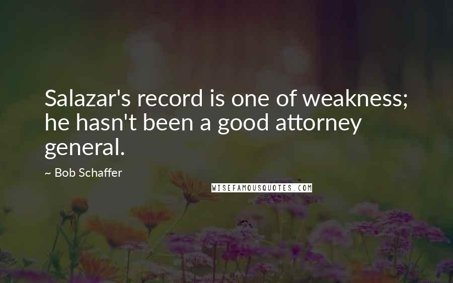 Bob Schaffer Quotes: Salazar's record is one of weakness; he hasn't been a good attorney general.