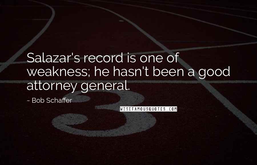 Bob Schaffer Quotes: Salazar's record is one of weakness; he hasn't been a good attorney general.
