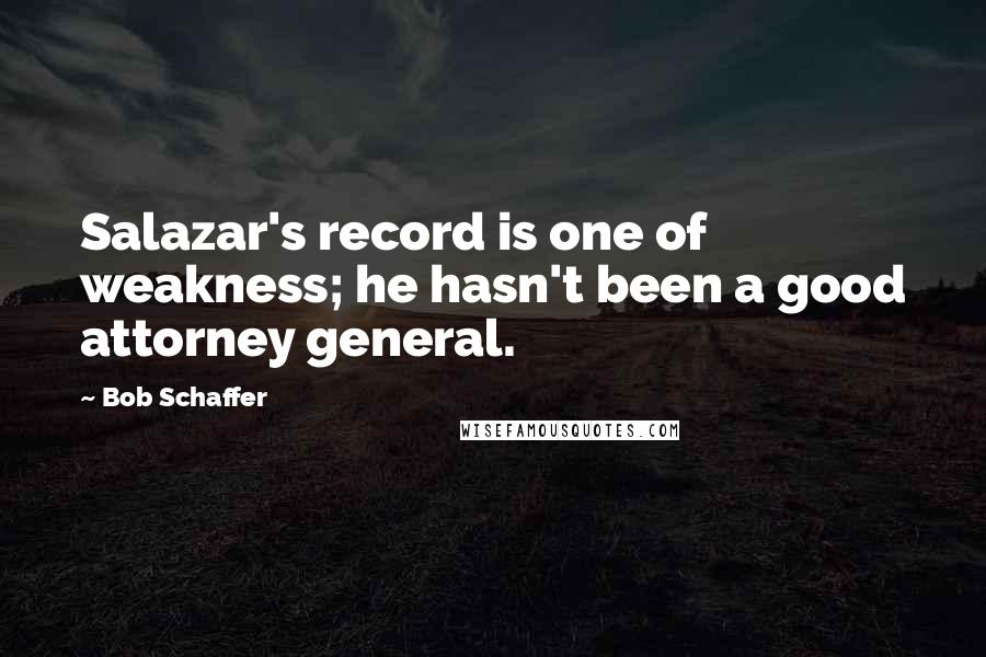 Bob Schaffer Quotes: Salazar's record is one of weakness; he hasn't been a good attorney general.