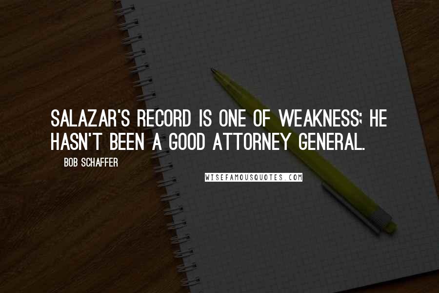 Bob Schaffer Quotes: Salazar's record is one of weakness; he hasn't been a good attorney general.