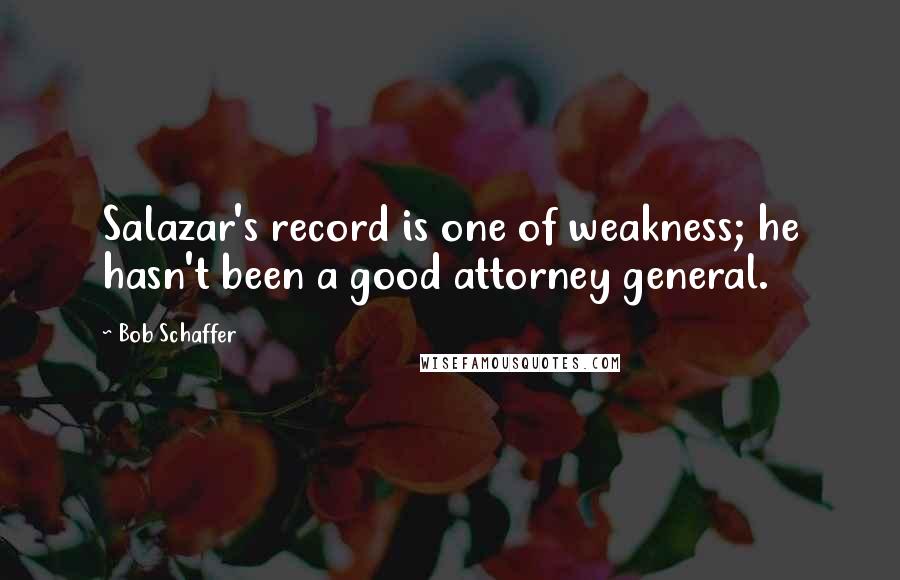 Bob Schaffer Quotes: Salazar's record is one of weakness; he hasn't been a good attorney general.