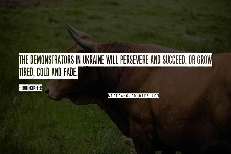 Bob Schaffer Quotes: The demonstrators in Ukraine will persevere and succeed, or grow tired, cold and fade.