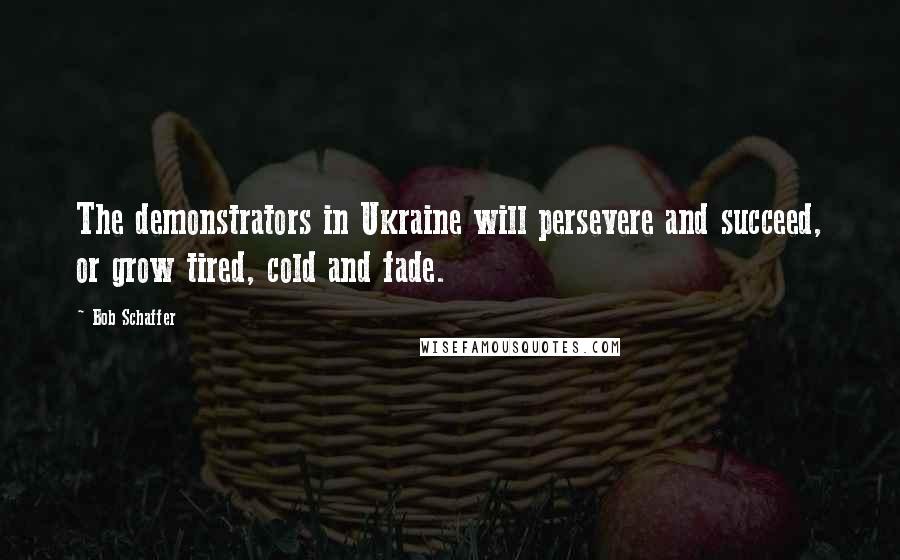 Bob Schaffer Quotes: The demonstrators in Ukraine will persevere and succeed, or grow tired, cold and fade.