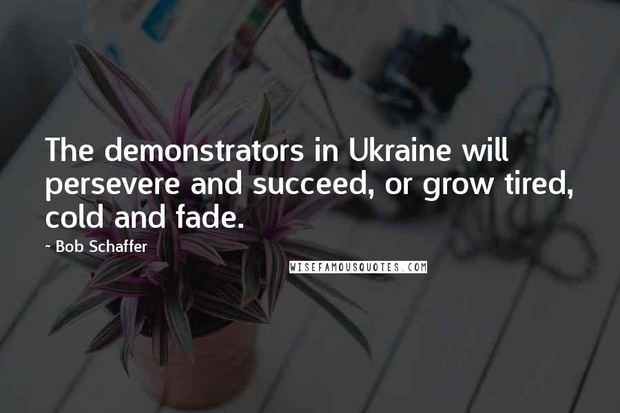 Bob Schaffer Quotes: The demonstrators in Ukraine will persevere and succeed, or grow tired, cold and fade.