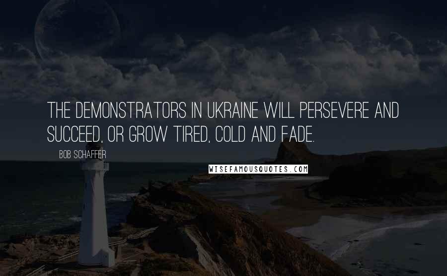 Bob Schaffer Quotes: The demonstrators in Ukraine will persevere and succeed, or grow tired, cold and fade.
