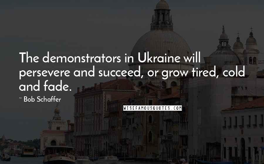 Bob Schaffer Quotes: The demonstrators in Ukraine will persevere and succeed, or grow tired, cold and fade.