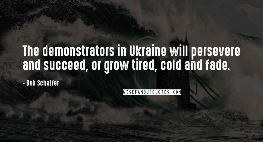 Bob Schaffer Quotes: The demonstrators in Ukraine will persevere and succeed, or grow tired, cold and fade.