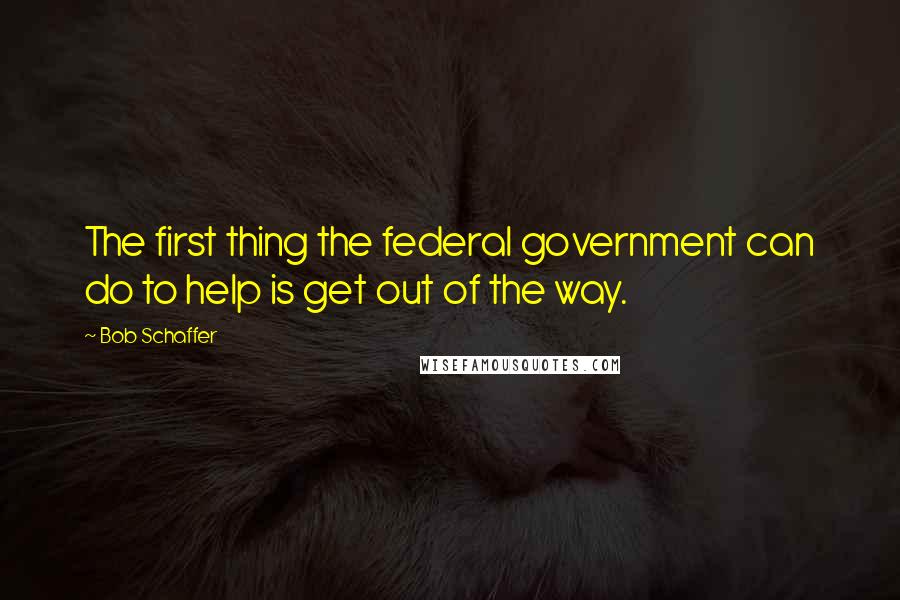 Bob Schaffer Quotes: The first thing the federal government can do to help is get out of the way.