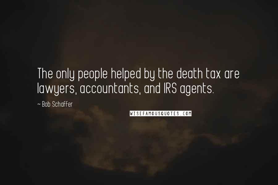 Bob Schaffer Quotes: The only people helped by the death tax are lawyers, accountants, and IRS agents.