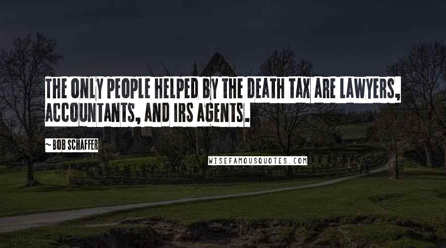 Bob Schaffer Quotes: The only people helped by the death tax are lawyers, accountants, and IRS agents.