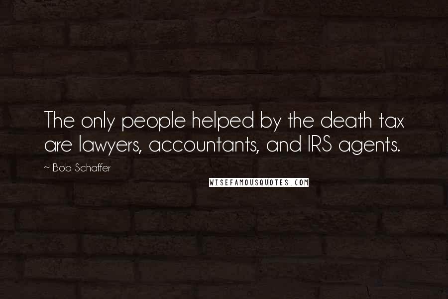 Bob Schaffer Quotes: The only people helped by the death tax are lawyers, accountants, and IRS agents.