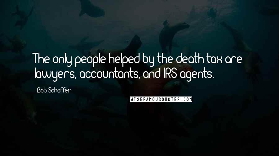 Bob Schaffer Quotes: The only people helped by the death tax are lawyers, accountants, and IRS agents.