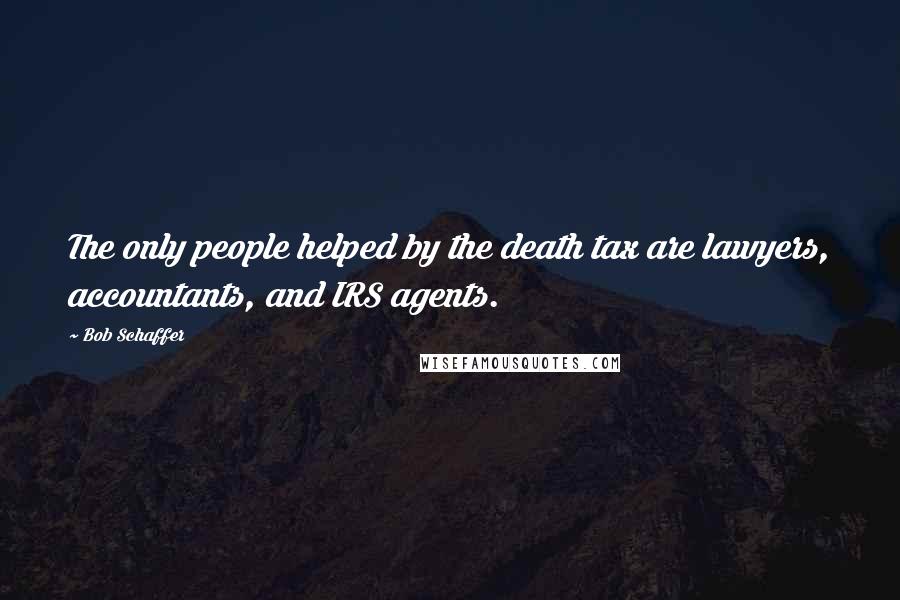 Bob Schaffer Quotes: The only people helped by the death tax are lawyers, accountants, and IRS agents.