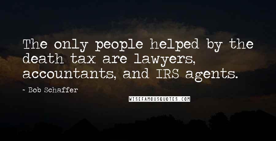 Bob Schaffer Quotes: The only people helped by the death tax are lawyers, accountants, and IRS agents.