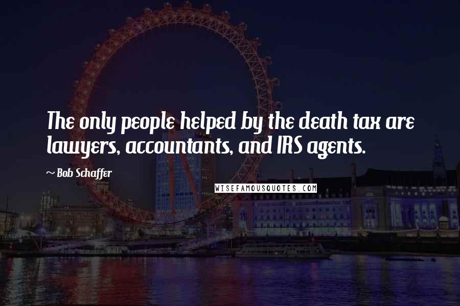 Bob Schaffer Quotes: The only people helped by the death tax are lawyers, accountants, and IRS agents.