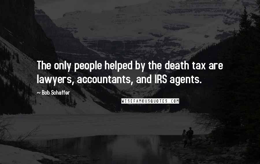 Bob Schaffer Quotes: The only people helped by the death tax are lawyers, accountants, and IRS agents.