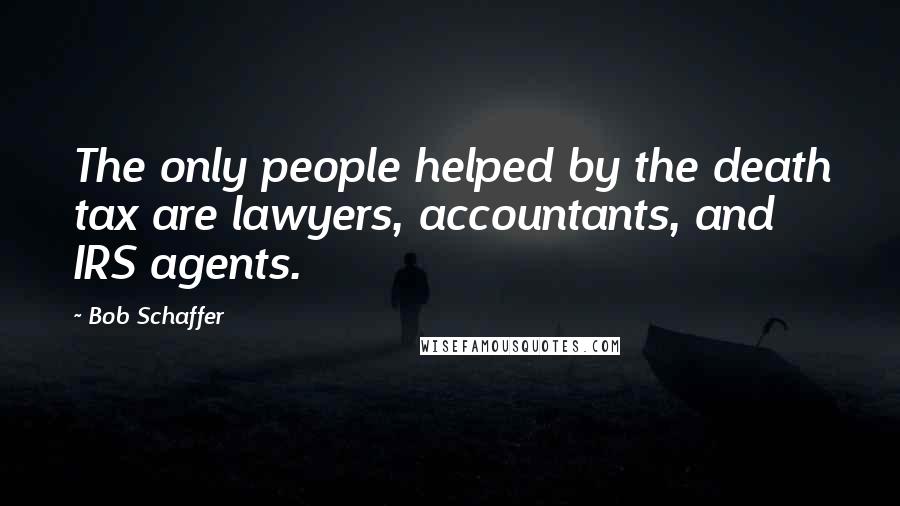 Bob Schaffer Quotes: The only people helped by the death tax are lawyers, accountants, and IRS agents.