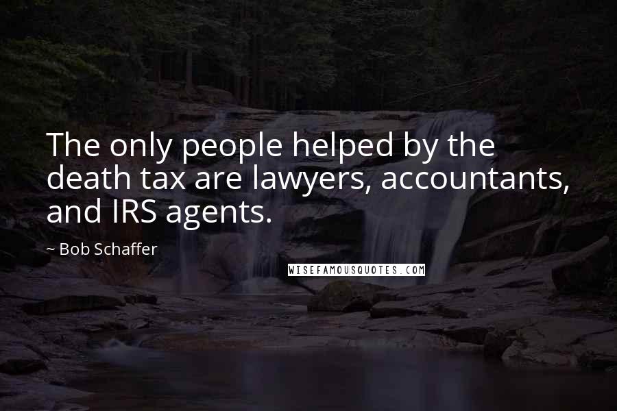 Bob Schaffer Quotes: The only people helped by the death tax are lawyers, accountants, and IRS agents.