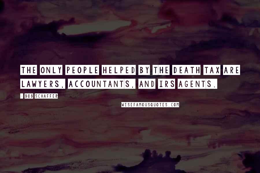 Bob Schaffer Quotes: The only people helped by the death tax are lawyers, accountants, and IRS agents.