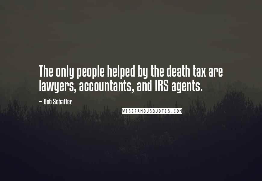 Bob Schaffer Quotes: The only people helped by the death tax are lawyers, accountants, and IRS agents.