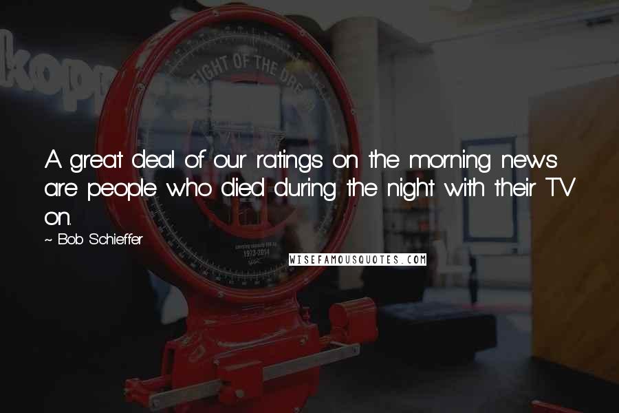 Bob Schieffer Quotes: A great deal of our ratings on the morning news are people who died during the night with their TV on.