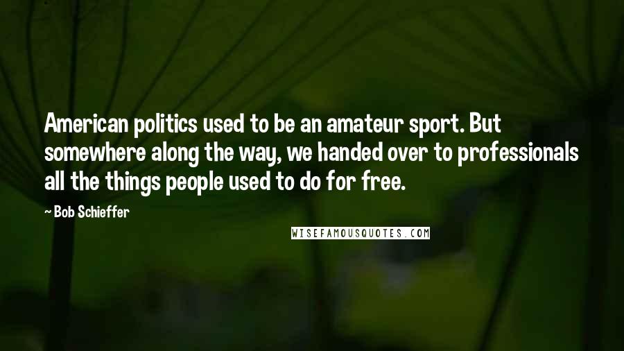 Bob Schieffer Quotes: American politics used to be an amateur sport. But somewhere along the way, we handed over to professionals all the things people used to do for free.