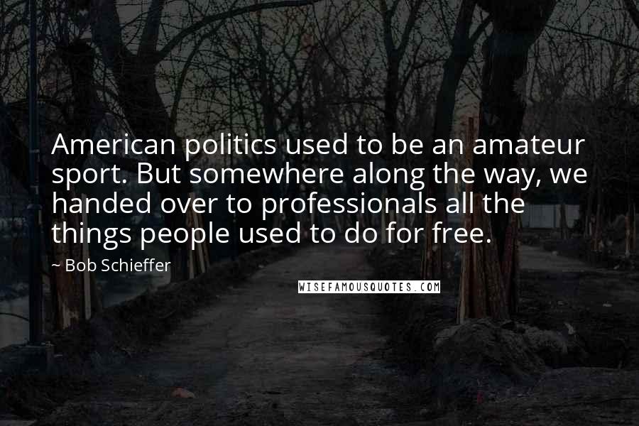 Bob Schieffer Quotes: American politics used to be an amateur sport. But somewhere along the way, we handed over to professionals all the things people used to do for free.