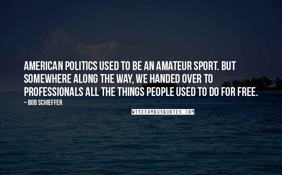 Bob Schieffer Quotes: American politics used to be an amateur sport. But somewhere along the way, we handed over to professionals all the things people used to do for free.