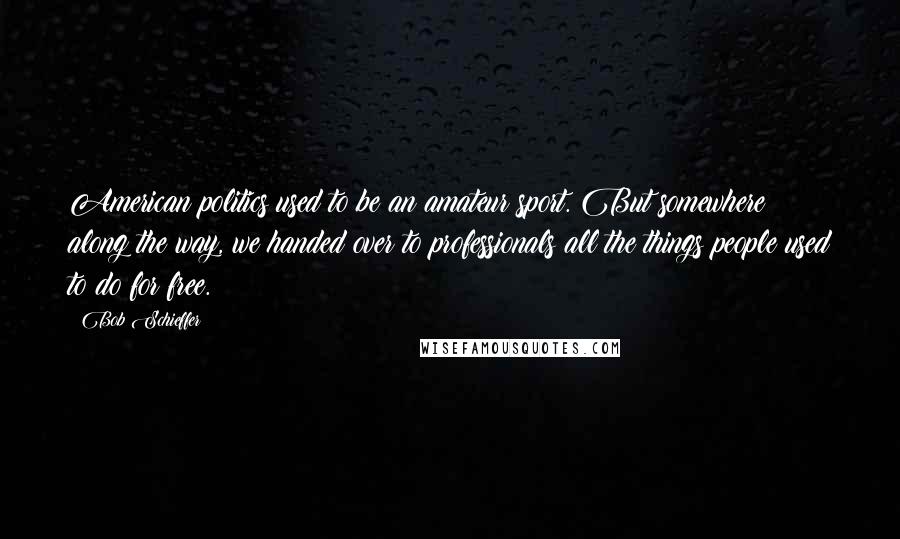 Bob Schieffer Quotes: American politics used to be an amateur sport. But somewhere along the way, we handed over to professionals all the things people used to do for free.