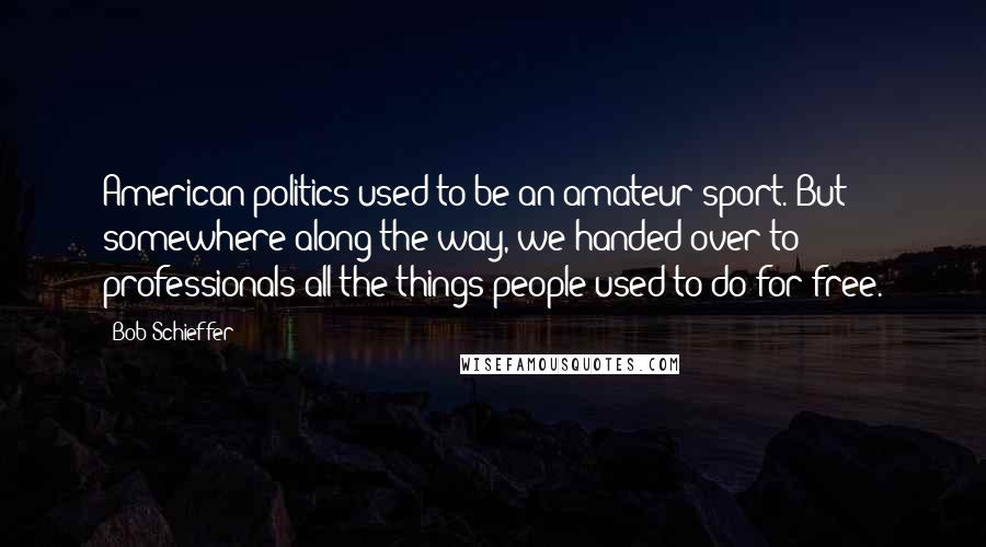 Bob Schieffer Quotes: American politics used to be an amateur sport. But somewhere along the way, we handed over to professionals all the things people used to do for free.