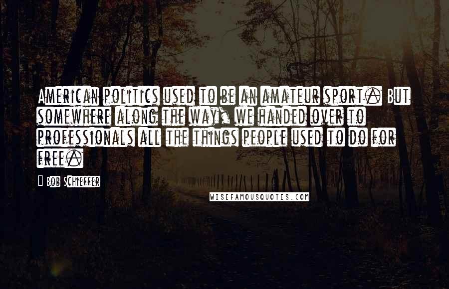 Bob Schieffer Quotes: American politics used to be an amateur sport. But somewhere along the way, we handed over to professionals all the things people used to do for free.