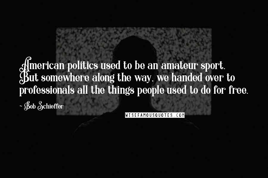 Bob Schieffer Quotes: American politics used to be an amateur sport. But somewhere along the way, we handed over to professionals all the things people used to do for free.