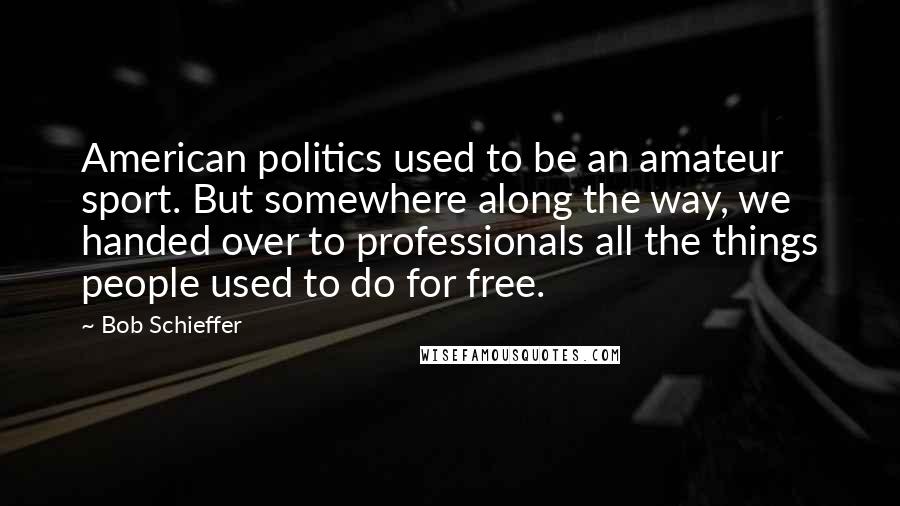 Bob Schieffer Quotes: American politics used to be an amateur sport. But somewhere along the way, we handed over to professionals all the things people used to do for free.