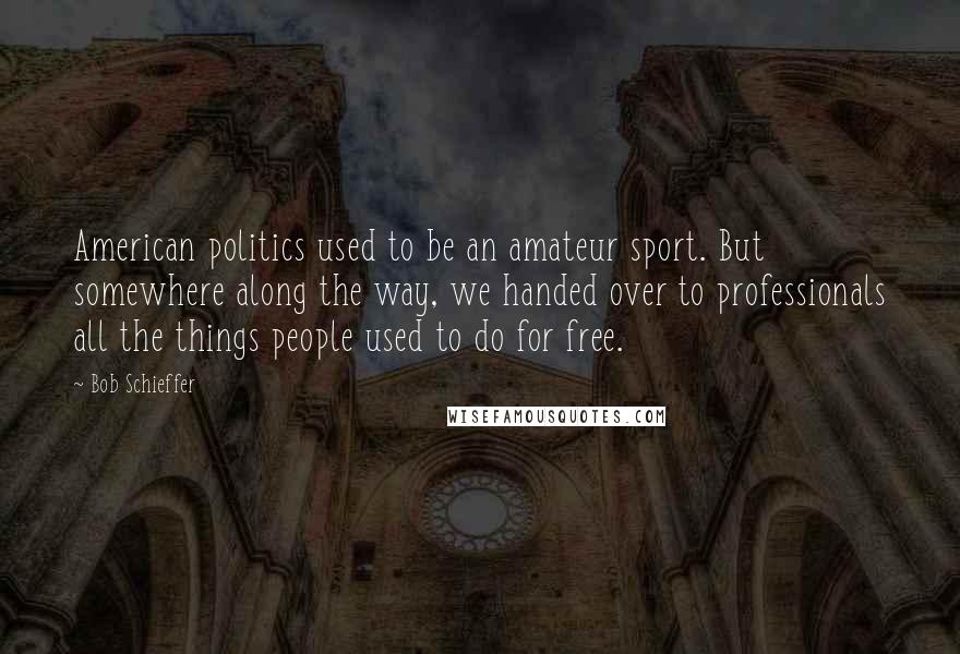 Bob Schieffer Quotes: American politics used to be an amateur sport. But somewhere along the way, we handed over to professionals all the things people used to do for free.