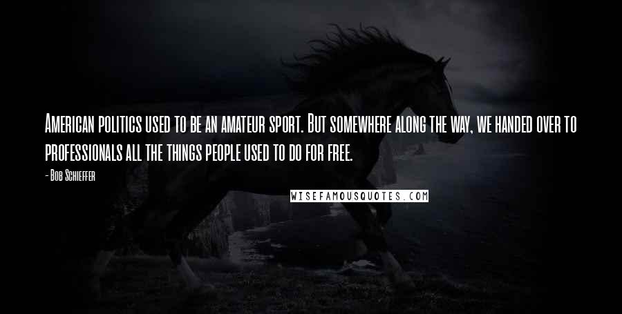 Bob Schieffer Quotes: American politics used to be an amateur sport. But somewhere along the way, we handed over to professionals all the things people used to do for free.