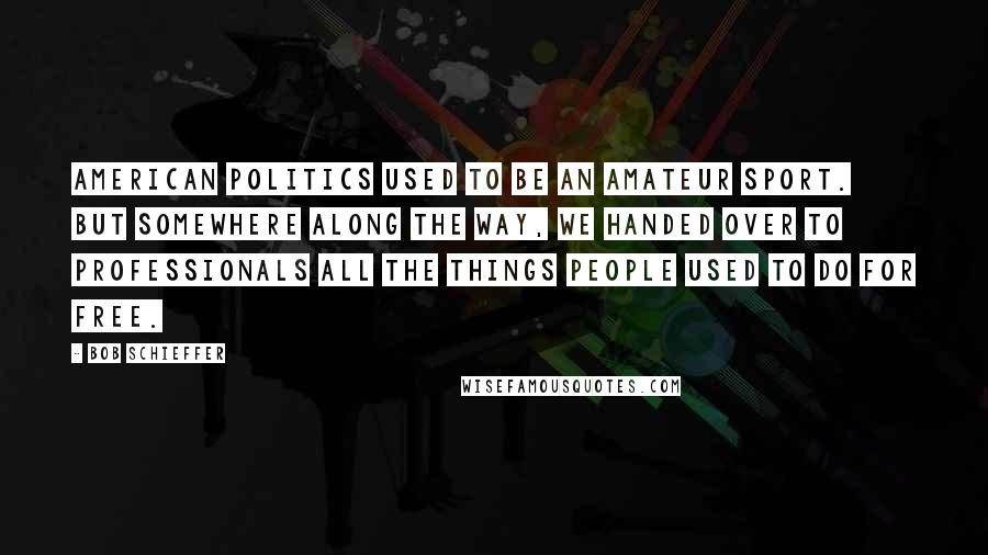 Bob Schieffer Quotes: American politics used to be an amateur sport. But somewhere along the way, we handed over to professionals all the things people used to do for free.