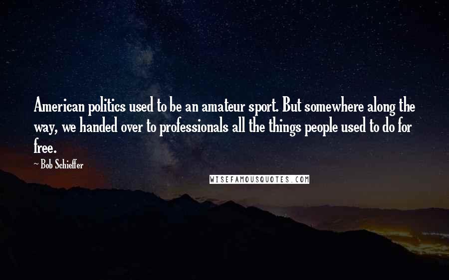 Bob Schieffer Quotes: American politics used to be an amateur sport. But somewhere along the way, we handed over to professionals all the things people used to do for free.