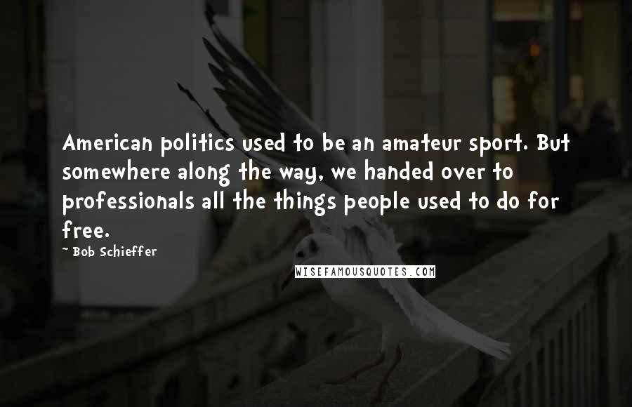 Bob Schieffer Quotes: American politics used to be an amateur sport. But somewhere along the way, we handed over to professionals all the things people used to do for free.