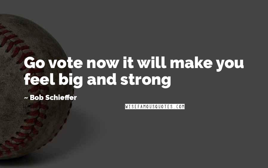 Bob Schieffer Quotes: Go vote now it will make you feel big and strong