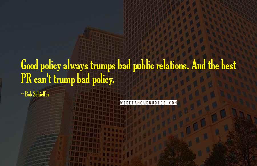 Bob Schieffer Quotes: Good policy always trumps bad public relations. And the best PR can't trump bad policy.