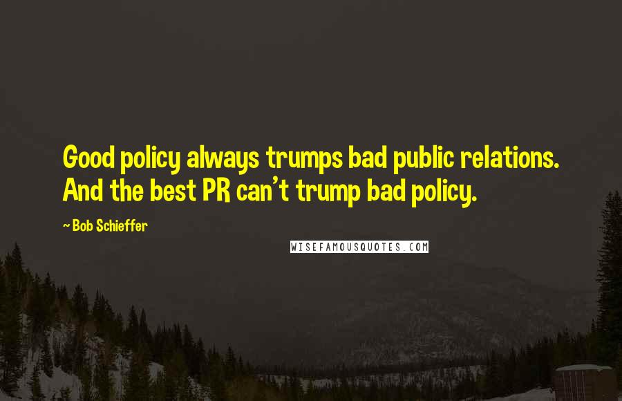 Bob Schieffer Quotes: Good policy always trumps bad public relations. And the best PR can't trump bad policy.