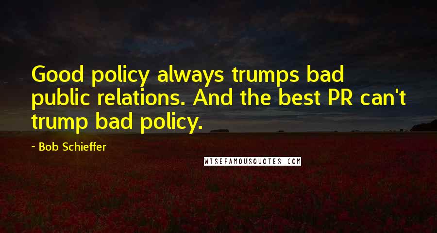 Bob Schieffer Quotes: Good policy always trumps bad public relations. And the best PR can't trump bad policy.