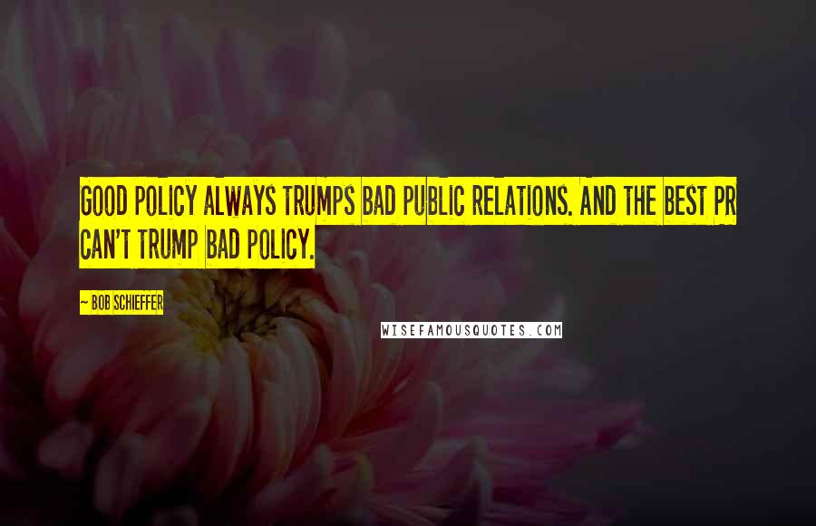 Bob Schieffer Quotes: Good policy always trumps bad public relations. And the best PR can't trump bad policy.