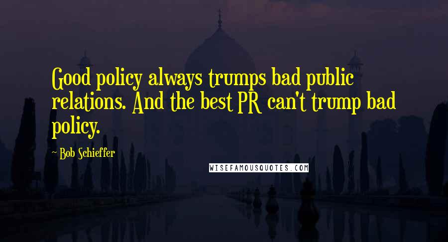 Bob Schieffer Quotes: Good policy always trumps bad public relations. And the best PR can't trump bad policy.